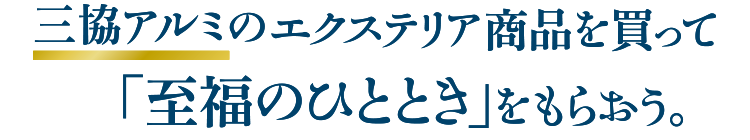 三協アルミのエクステリア商品を買って「至福のひととき」をもらおう。